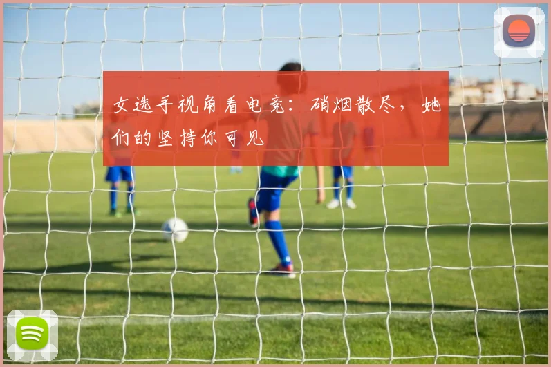 女选手视角看电竞：硝烟散尽，她们的坚持你可见