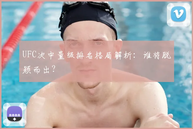 UFC次中量级排名格局解析：谁将脱颖而出？