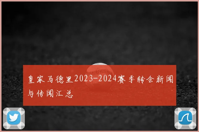 皇家马德里2023-2024赛季转会新闻与传闻汇总