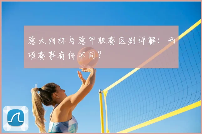意大利杯与意甲联赛区别详解：两项赛事有何不同？