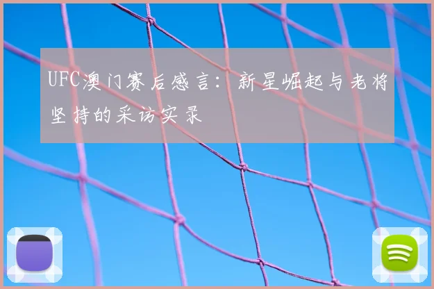 UFC澳门赛后感言：新星崛起与老将坚持的采访实录
