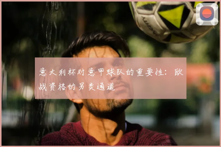意大利杯对意甲球队的重要性：欧战资格的另类通道
