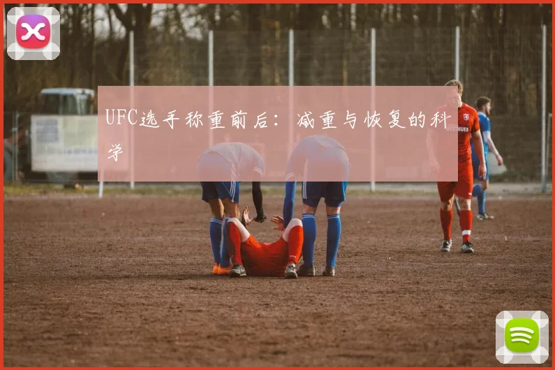 UFC选手称重前后：减重与恢复的科学