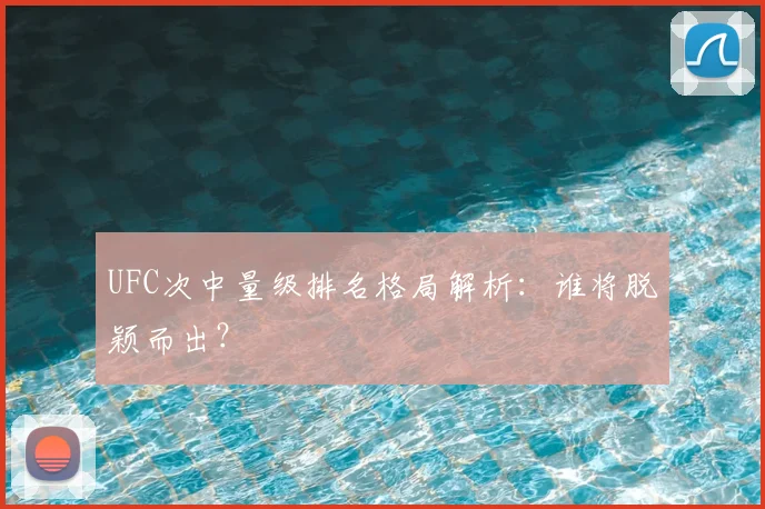UFC次中量级排名格局解析：谁将脱颖而出？