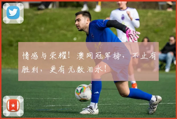 情感与荣耀!澳网冠军榜,不止有胜利,更有无数泪水!