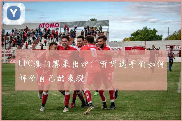 UFC澳门赛果出炉：听听选手们如何评价自己的表现