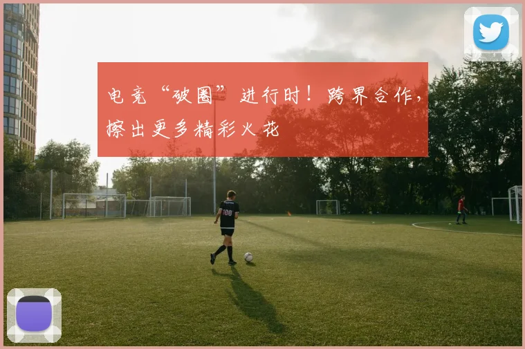 电竞“破圈”进行时!跨界合作,擦出更多精彩火花
