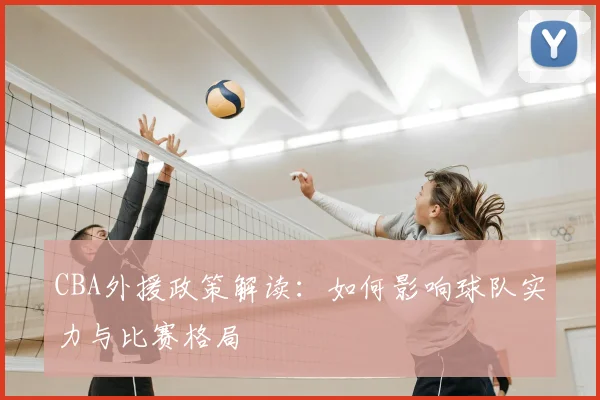 CBA外援政策解读:如何影响球队实力与比赛格局