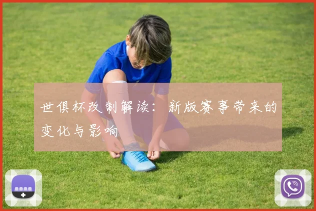 世俱杯改制解读：新版赛事带来的变化与影响