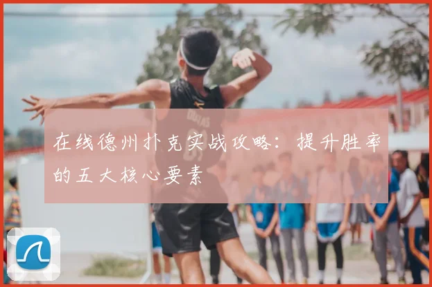 在线德州扑克实战攻略:提升胜率的五大核心要素