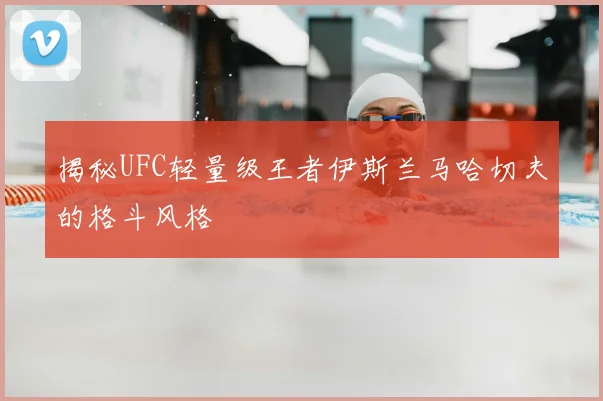 揭秘UFC轻量级王者伊斯兰马哈切夫的格斗风格