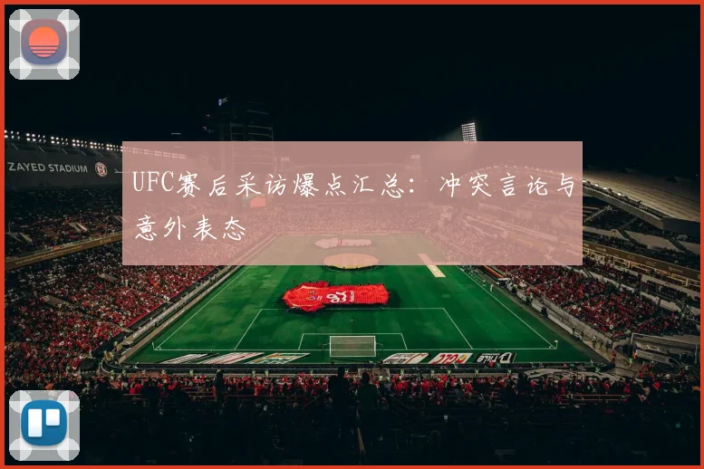 UFC赛后采访爆点汇总：冲突言论与意外表态