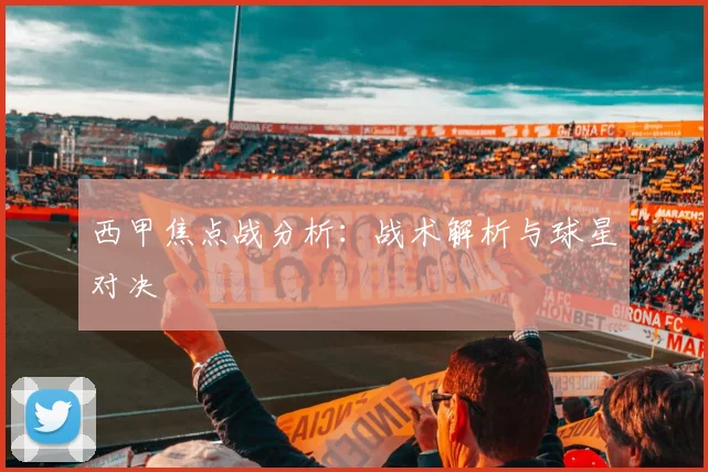 西甲焦点战分析：战术解析与球星对决