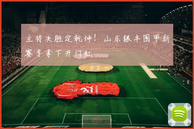 主将决胜定乾坤！山东银丰围甲新赛季拿下开门红