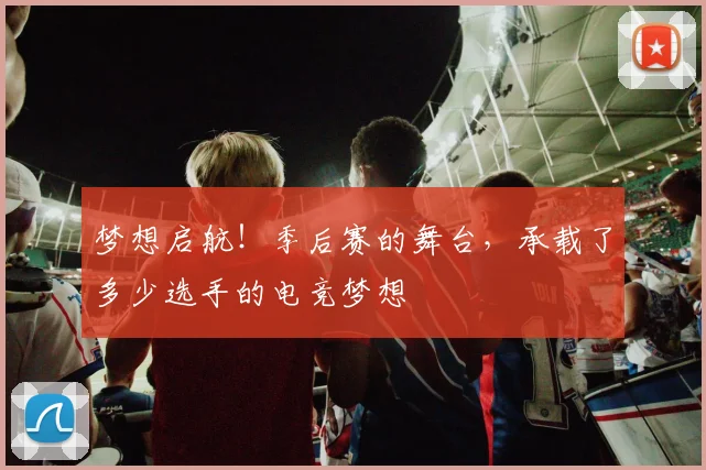 梦想启航！季后赛的舞台，承载了多少选手的电竞梦想
