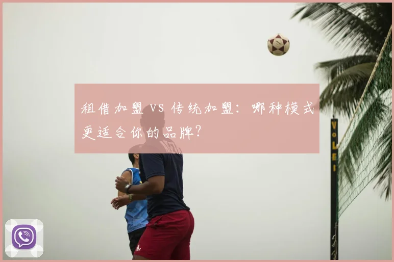 租借加盟 vs 传统加盟：哪种模式更适合你的品牌？
