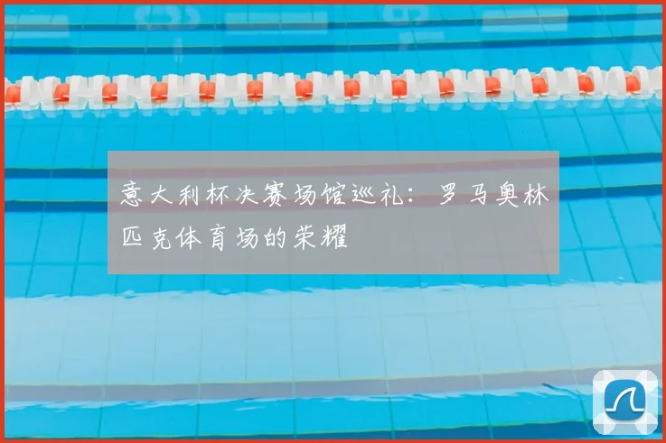 意大利杯决赛场馆巡礼：罗马奥林匹克体育场的荣耀