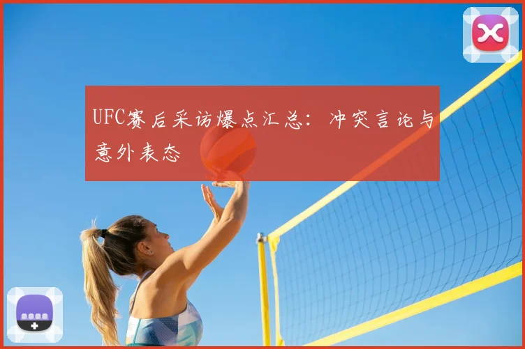 UFC赛后采访爆点汇总：冲突言论与意外表态